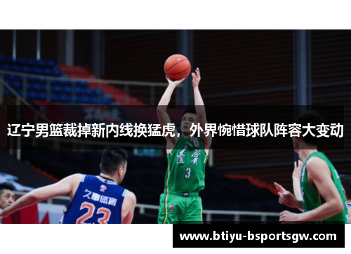 辽宁男篮裁掉新内线换猛虎，外界惋惜球队阵容大变动