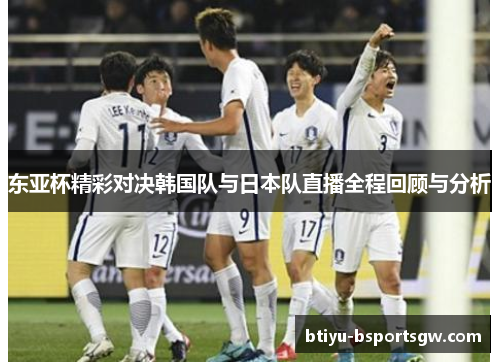 东亚杯精彩对决韩国队与日本队直播全程回顾与分析