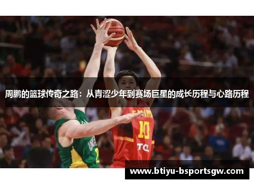 周鹏的篮球传奇之路：从青涩少年到赛场巨星的成长历程与心路历程