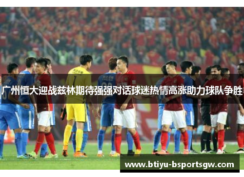 广州恒大迎战兹林期待强强对话球迷热情高涨助力球队争胜