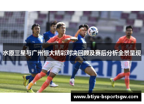 水原三星与广州恒大精彩对决回顾及赛后分析全景呈现